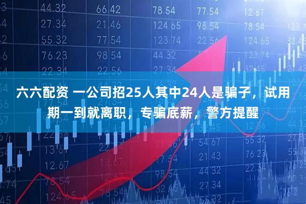 六六配资 一公司招25人其中24人是骗子，试用期一到就离职，专骗底薪，警方提醒
