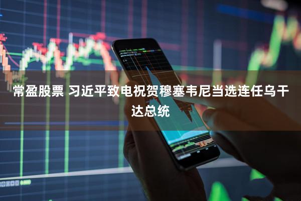 常盈股票 习近平致电祝贺穆塞韦尼当选连任乌干达总统