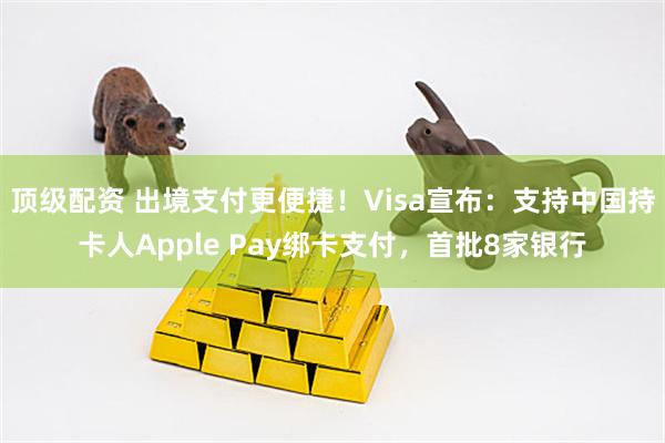顶级配资 出境支付更便捷！Visa宣布：支持中国持卡人Apple Pay绑卡支付，首批8家银行