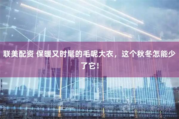 联美配资 保暖又时髦的毛呢大衣，这个秋冬怎能少了它！