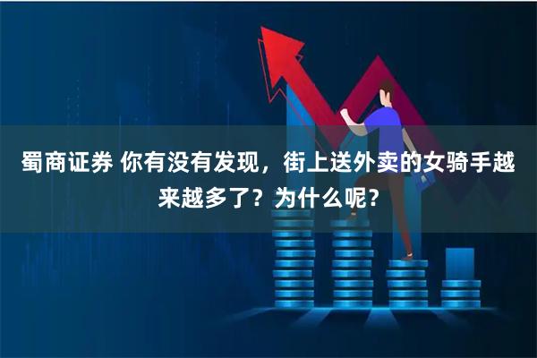 蜀商证券 你有没有发现，街上送外卖的女骑手越来越多了？为什么呢？