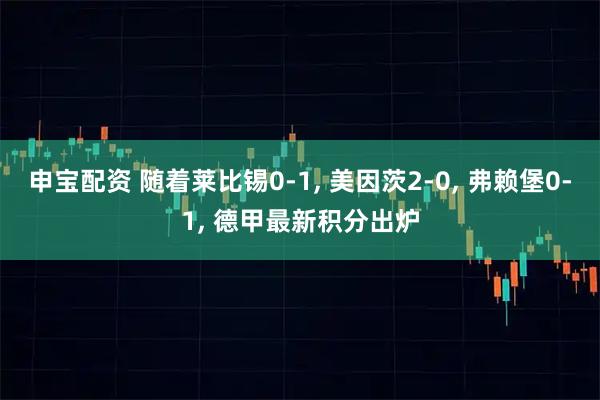 申宝配资 随着莱比锡0-1, 美因茨2-0, 弗赖堡0-1, 德甲最新积分出炉