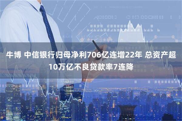 牛博 中信银行归母净利706亿连增22年 总资产超10万亿不良贷款率7连降