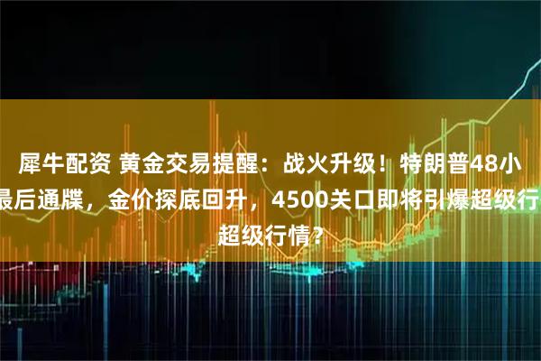 犀牛配资 黄金交易提醒：战火升级！特朗普48小时最后通牒，金价探底回升，4500关口即将引爆超级行情？