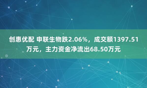 创惠优配 申联生物跌2.06%，成交额1397.51万元，主力资金净流出68.50万元